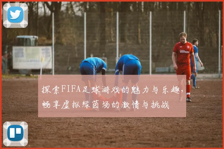 探索FIFA足球游戏的魅力与乐趣，畅享虚拟绿茵场的激情与挑战