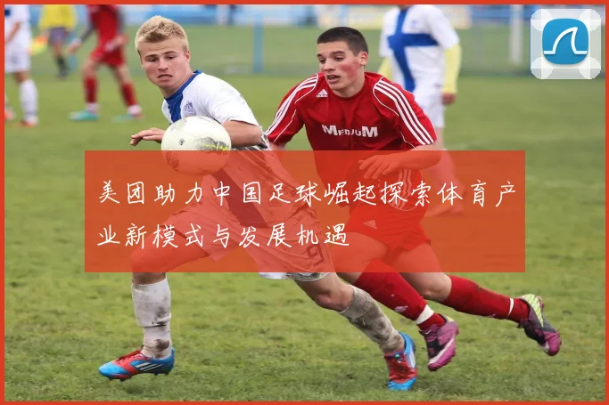 美团助力中国足球崛起探索体育产业新模式与发展机遇