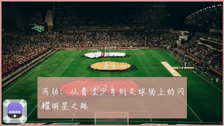 冯劲：从青涩少年到足球场上的闪耀明星之路