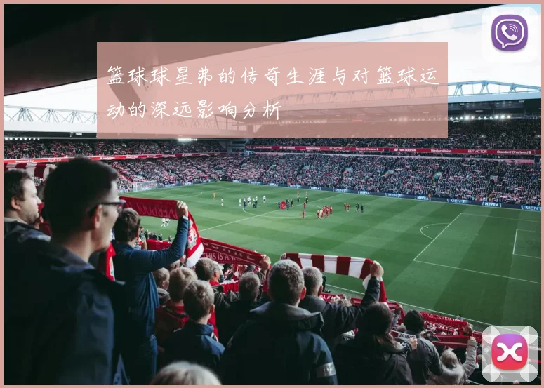 篮球球星弗的传奇生涯与对篮球运动的深远影响分析