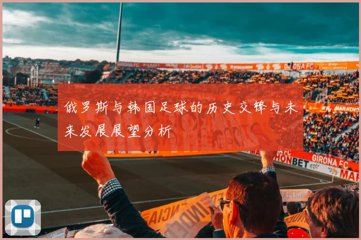 俄罗斯与韩国足球的历史交锋与未来发展展望分析