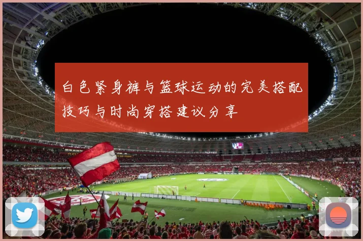 白色紧身裤与篮球运动的完美搭配技巧与时尚穿搭建议分享