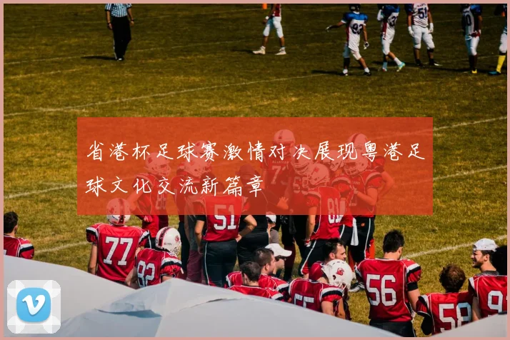 省港杯足球赛激情对决展现粤港足球文化交流新篇章