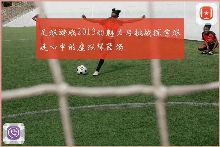 足球游戏2013的魅力与挑战探索球迷心中的虚拟绿茵场
