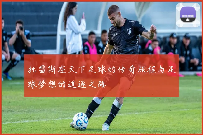 托雷斯在天下足球的传奇旅程与足球梦想的追逐之路
