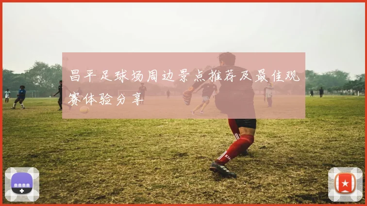 昌平足球场周边景点推荐及最佳观赛体验分享